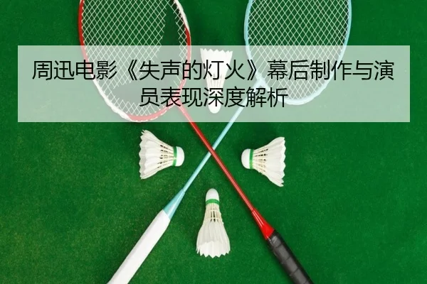 周迅电影《失声的灯火》幕后制作与演员表现深度解析